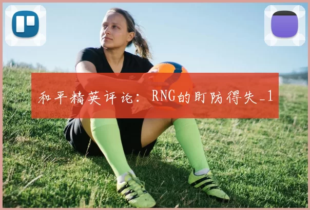 和平精英评论：RNG的盯防得失_1