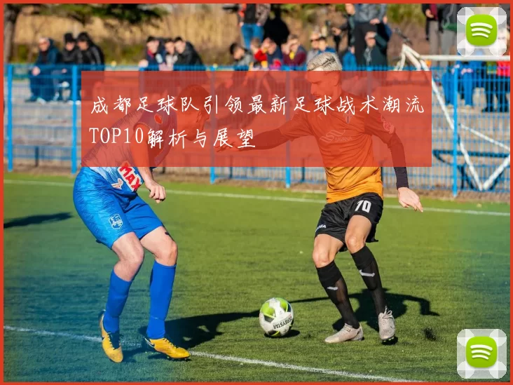 成都足球队引领最新足球战术潮流TOP10解析与展望