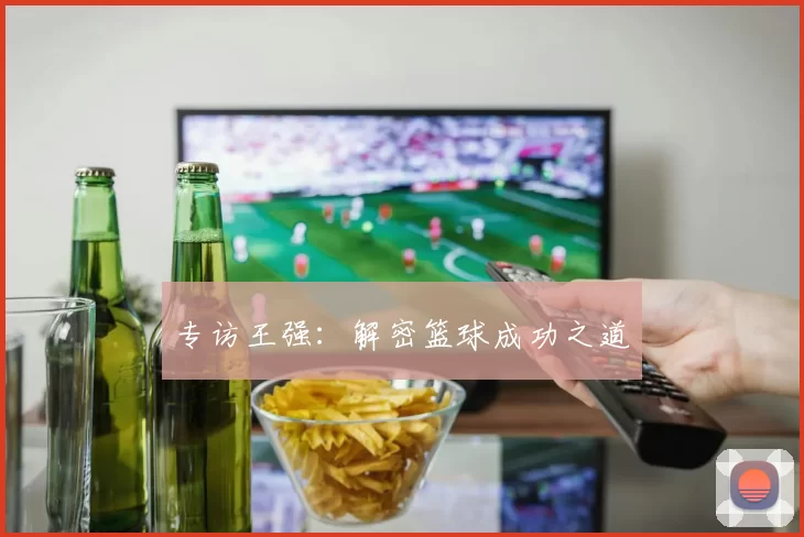 专访王强：解密篮球成功之道