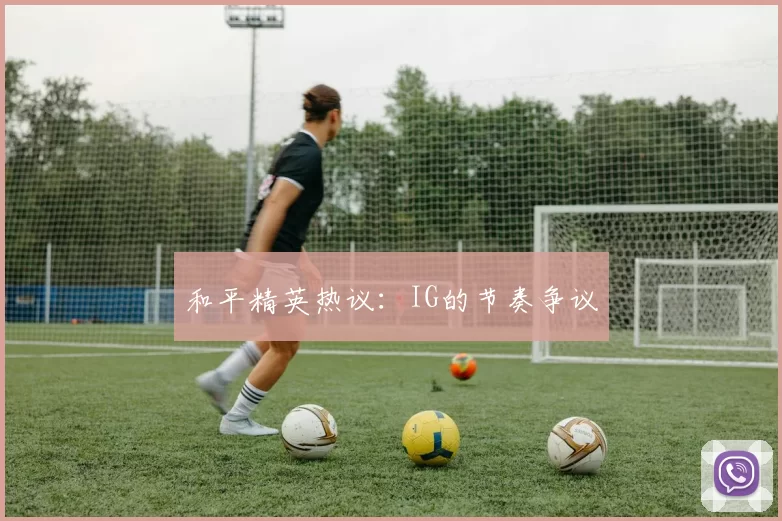 和平精英热议：IG的节奏争议
