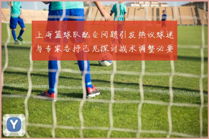 上海篮球队配合问题引发热议球迷与专家各抒己见探讨战术调整必要性