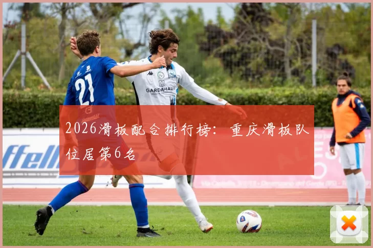 2026滑板配合排行榜：重庆滑板队位居第6名