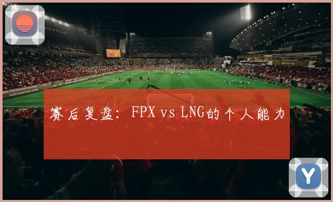 赛后复盘：FPX vs LNG的个人能力