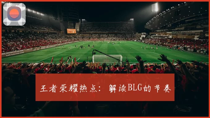 王者荣耀热点：解读BLG的节奏