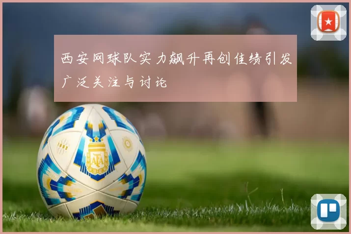 西安网球队实力飙升再创佳绩引发广泛关注与讨论
