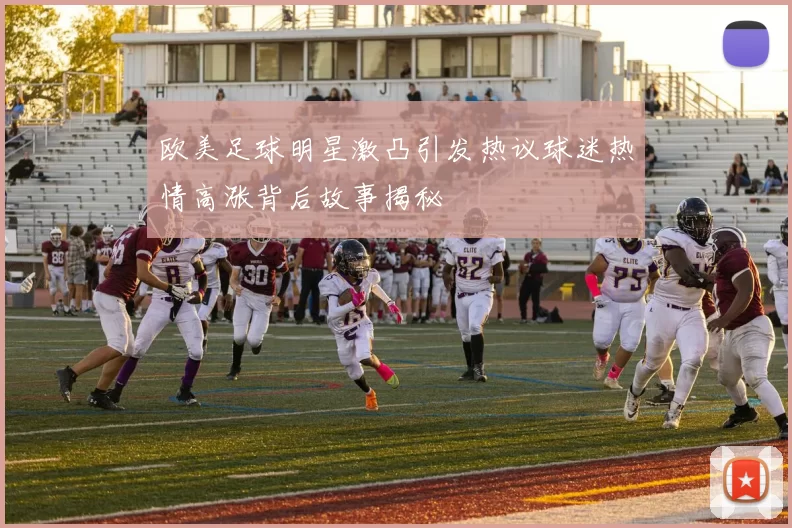 欧美足球明星激凸引发热议球迷热情高涨背后故事揭秘