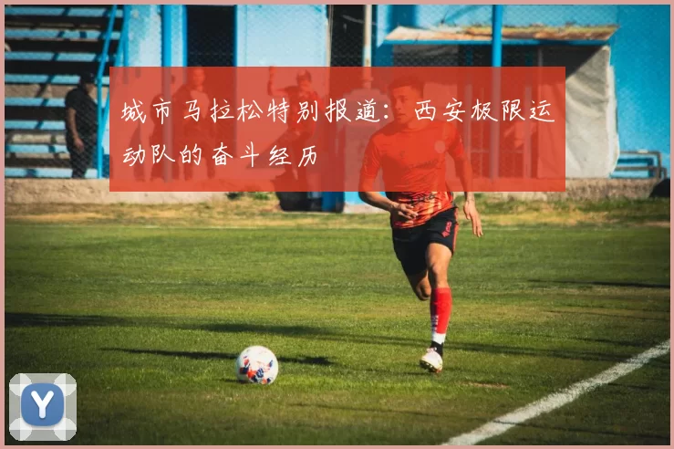 城市马拉松特别报道：西安极限运动队的奋斗经历