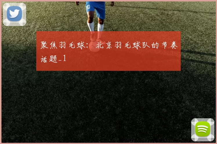 聚焦羽毛球：北京羽毛球队的节奏话题_1