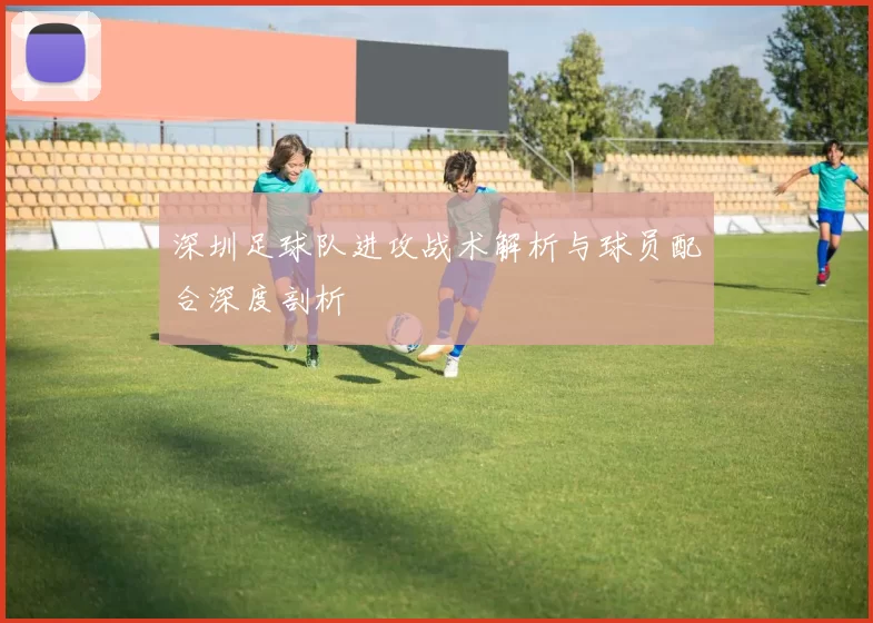 深圳足球队进攻战术解析与球员配合深度剖析