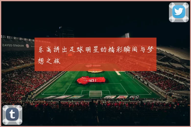 乐高拼出足球明星的精彩瞬间与梦想之旅