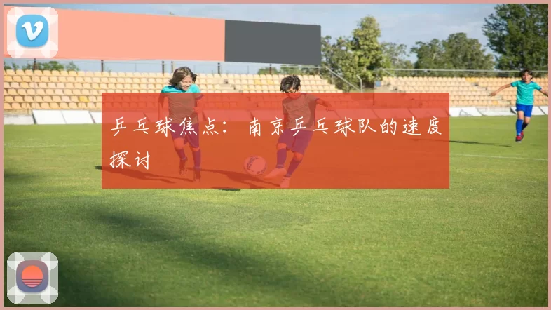 乒乓球焦点：南京乒乓球队的速度探讨