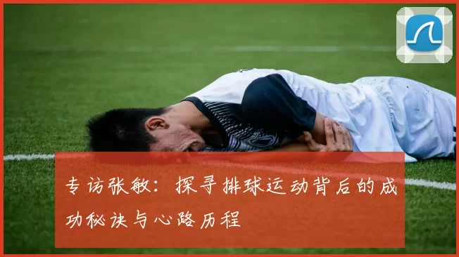 专访张敏：探寻排球运动背后的成功秘诀与心路历程