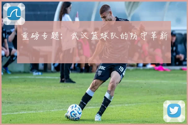 重磅专题：武汉篮球队的防守革新