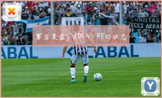 赛后复盘：JDG vs WE的状态