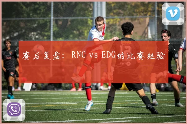 赛后复盘：RNG vs EDG的比赛经验